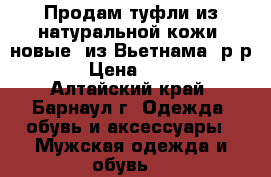 Продам туфли из натуральной кожи, новые, из Вьетнама, р-р 43 › Цена ­ 5 000 - Алтайский край, Барнаул г. Одежда, обувь и аксессуары » Мужская одежда и обувь   